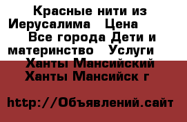 Красные нити из Иерусалима › Цена ­ 150 - Все города Дети и материнство » Услуги   . Ханты-Мансийский,Ханты-Мансийск г.